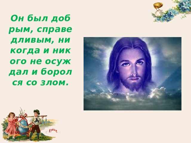 Он был добрым, справедливым, никогда и никого не осуждал и боролся со злом. 
