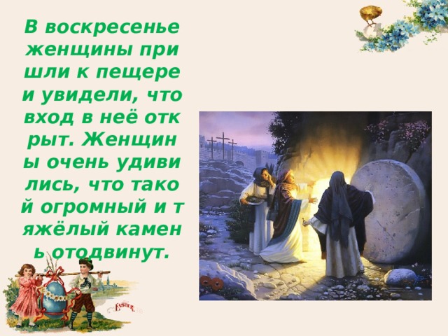 В воскресенье женщины пришли к пещере и увидели, что вход в неё открыт. Женщины очень удивились, что такой огромный и тяжёлый камень отодвинут. 