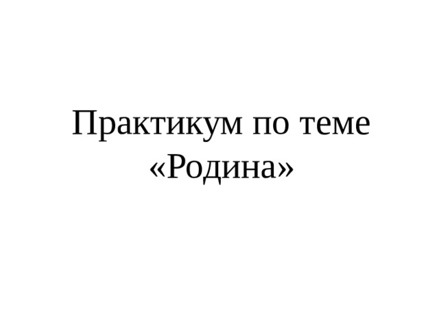 Практикум по теме «Родина»   