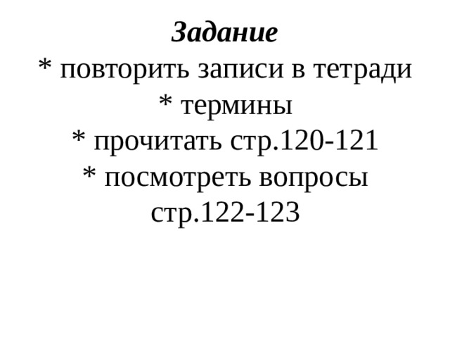 Задание  * повторить записи в тетради  * термины  * прочитать стр.120-121  * посмотреть вопросы стр.122-123 