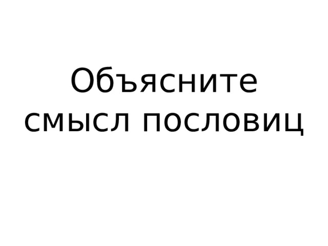 Объясните смысл пословиц 