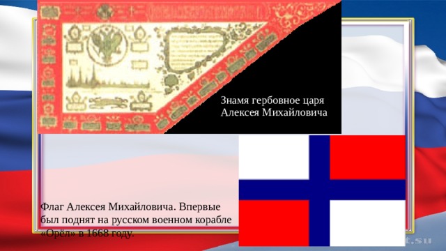Знамя гербовное царя  Алексея Михайловича Флаг Алексея Михайловича. Впервые был поднят на русском военном корабле «Орёл» в 1668 году. 