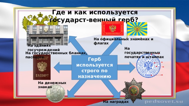 Где и как используется государст-венный герб? На официальных знамёнах и флагах На зданиях госучреждений На государственных печатях и штампах На государственных бланках, паспорте Герб используется строго по назначению На денежных знаках На наградах 