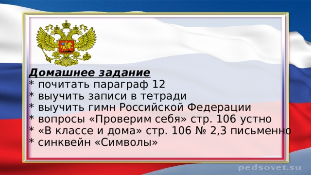 Домашнее задание  * почитать параграф 12  * выучить записи в тетради  * выучить гимн Российской Федерации  * вопросы «Проверим себя» стр. 106 устно  * «В классе и дома» стр. 106 № 2,3 письменно  * синквейн «Символы» 