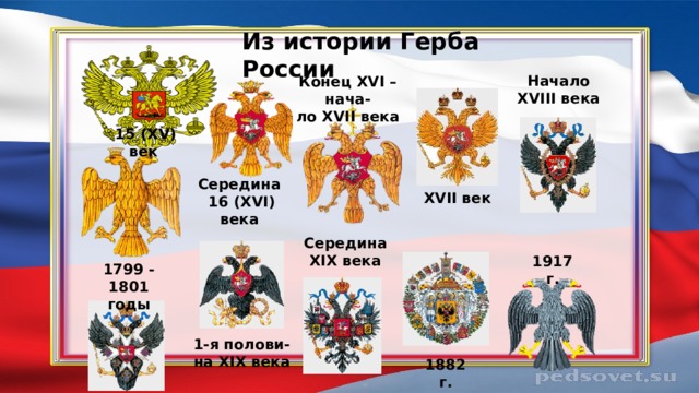 Из истории Герба России Начало XVIII века Конец XVI – нача- ло XVII века 15 (XV) век Середина 16 (XVI) века XVII век Середина XIX века 1917 г. 1799 - 1801 годы 1-я полови- на XIX века 1882 г. 