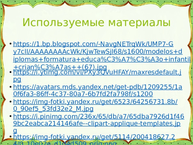 Используемые материалы https://1.bp.blogspot.com/-NavgNETrqWk/UMP7-Gy7cII/AAAAAAAAcWk/KjwTewSjI68/s1600/modelos+diplomas+formatura+educa%C3%A7%C3%A3o+infantil+crian%C3%A7as++(67).jpg https://i.ytimg.com/vi/PXy3QVuHFAY/maxresdefault.jpg https://avatars.mds.yandex.net/get-pdb/1209255/1a0f6fa3-86ff-4c37-80a7-6b7fd2fa798f/s1200 https://img-fotki.yandex.ru/get/6523/64256731.8b/0_90ef5_53fd32e2_M.jpg https://i.pinimg.com/236x/65/db/a7/65dba7926d1f469bc2eabca214146afe--clipart-applique-templates.jpg https://img-fotki.yandex.ru/get/5114/200418627.24/0_10e02e_d1d4d509_orig.png 