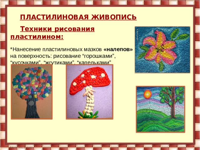       ПЛАСТИЛИНОВАЯ ЖИВОПИСЬ        Техники рисования пластилином:   *Нанесение пластилиновых мазков «налепов» на поверхность: рисование “горошками”, “кусочками”, “жгутиками”, “капельками”   