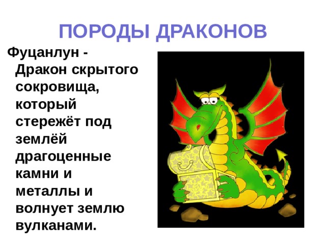 ПОРОДЫ ДРАКОНОВ  Фуцанлун - Дракон скрытого сокровища, который стережёт под землёй драгоценные камни и металлы и волнует землю вулканами. 