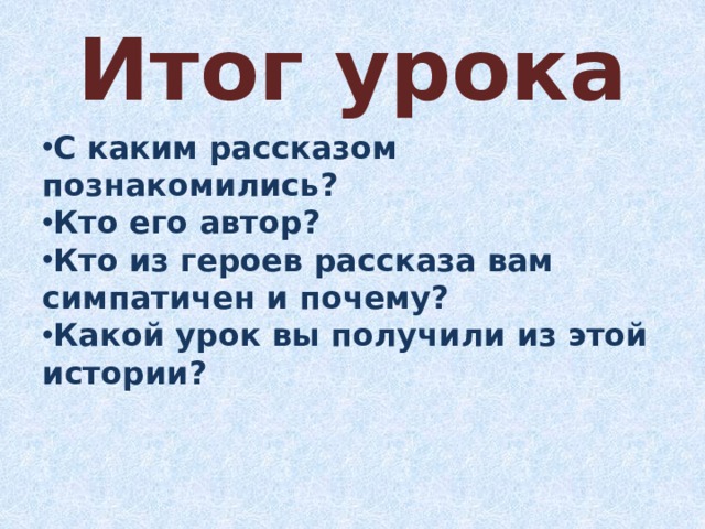 Итог урока С каким рассказом познакомились? Кто его автор? Кто из героев рассказа вам симпатичен и почему? Какой урок вы получили из этой истории? 