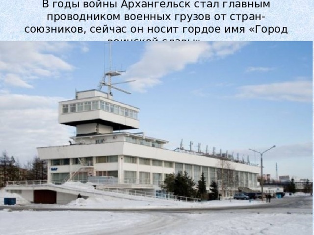 В годы войны Архангельск стал главным проводником военных грузов от стран-союзников, сейчас он носит гордое имя «Город воинской славы». 