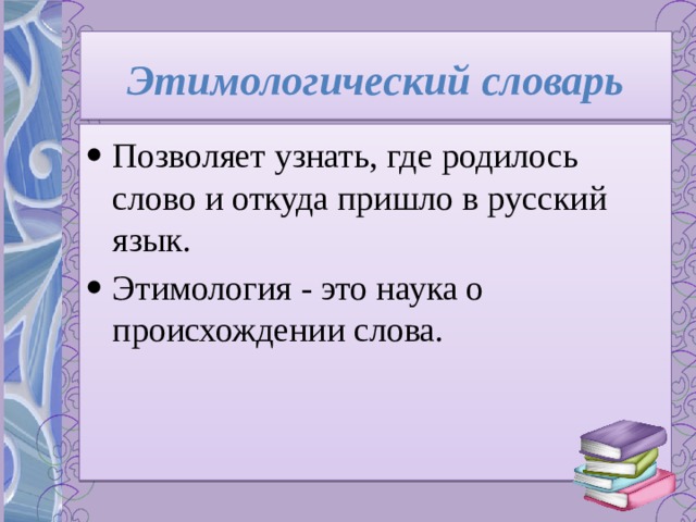 Этимологический словарь Позволяет узнать, где родилось слово и откуда пришло в русский язык. Этимология - это наука о происхождении слова. 