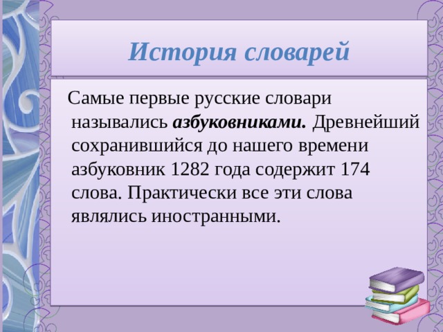 История словарей  Самые первые русские словари назывались азбуковниками. Древнейший сохранившийся до нашего времени азбуковник 1282 года содержит 174 слова. Практически все эти слова являлись иностранными. 