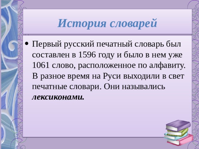 История словарей Первый русский печатный словарь был составлен в 1596 году и было в нем уже 1061 слово, расположенное по алфавиту. В разное время на Руси выходили в свет печатные словари. Они назывались лексиконами. 