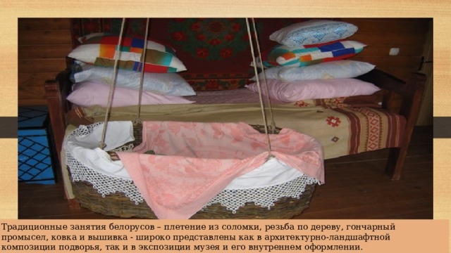 Традиционные занятия белорусов – плетение из соломки, резьба по дереву, гончарный промысел, ковка и вышивка - широко представлены как в архитектурно-ландшафтной композиции подворья, так и в экспозиции музея и его внутреннем оформлении. 