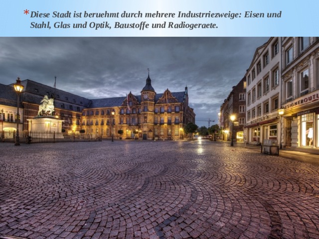 Diese Stadt ist beruehmt durch mehrere Industrriezweige: Eisen und Stahl, Glas und Optik, Baustoffe und Radiogeraete. 