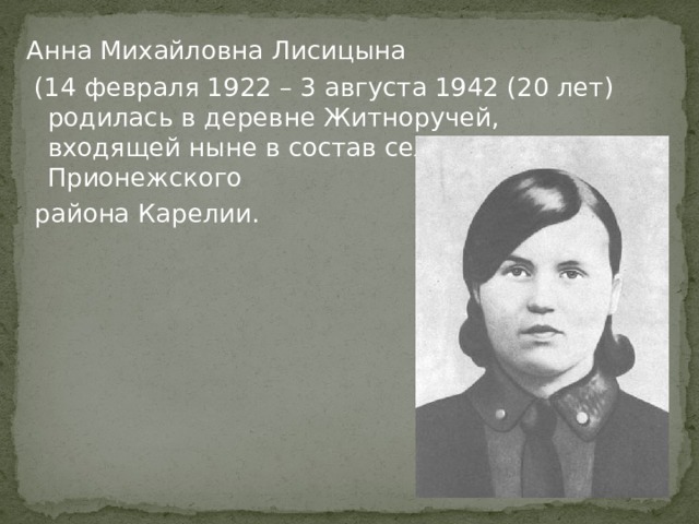 Анна Михайловна Лисицына  (14 февраля 1922 – 3 августа 1942 (20 лет) родилась в деревне Житноручей, входящей ныне в состав села Рыбрека Прионежского  района Карелии. 