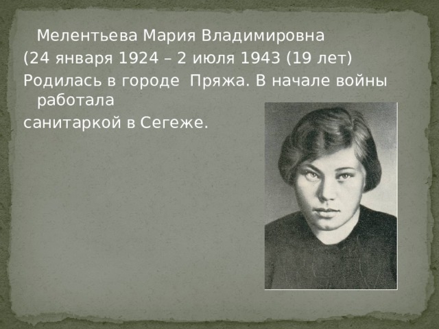  Мелентьева Мария Владимировна (24 января 1924 – 2 июля 1943 (19 лет) Родилась в городе Пряжа. В начале войны работала санитаркой в Сегеже. 