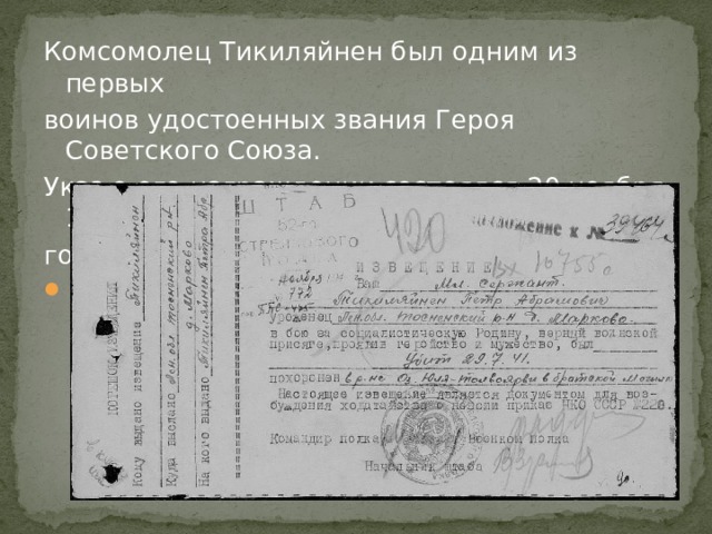 Комсомолец Тикиляйнен был одним из первых воинов удостоенных звания Героя Советского Союза. Указ о его награждении состоялся 20 ноября 1941 года.   