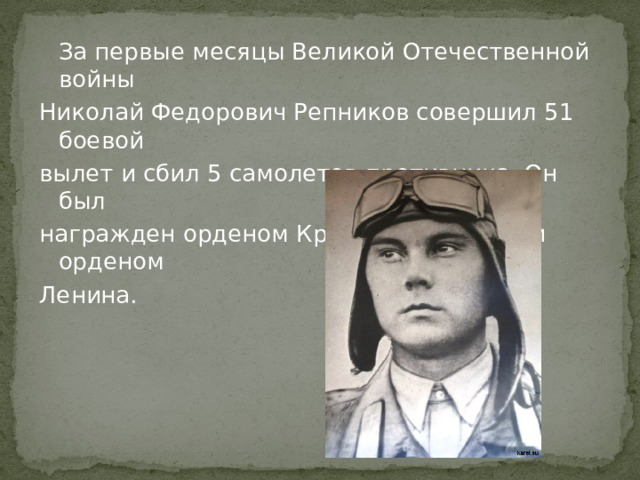  За первые месяцы Великой Отечественной войны Николай Федорович Репников совершил 51 боевой вылет и сбил 5 самолетов противника. Он был награжден орденом Красного Знамени и орденом Ленина. 