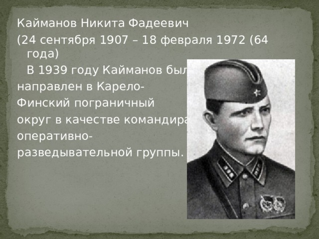 Кайманов Никита Фадеевич (24 сентября 1907 – 18 февраля 1972 (64 года)  В 1939 году Кайманов был направлен в Карело- Финский пограничный округ в качестве командира оперативно- разведывательной группы. 