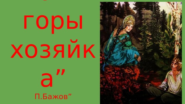 “ Медной горы хозяйка”  П.Бажов” 