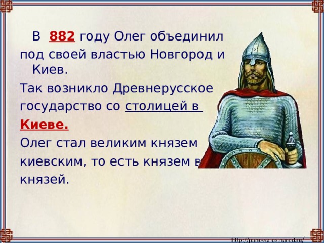  В  882  году Олег объединил под своей властью Новгород и Киев. Так возникло Древнерусское государство со столицей в Киеве. Олег стал великим князем киевским, то есть князем всех князей. 