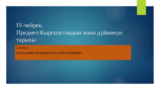 IV-чейрек.  Предмет:Кыргызстандын жана дүйнөнүн тарыхы 5-класс Мугалими: Бердиева бурулай салиевна 
