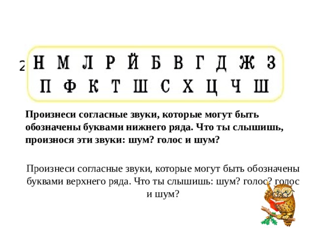 2. Назови буквы. Произнеси согласные звуки, которые могут быть обозначены буквами нижнего ряда. Что ты слышишь, произнося эти звуки: шум? голос и шум? Произнеси согласные звуки, которые могут быть обозначены буквами верхнего ряда. Что ты слышишь: шум? голос? голос и шум? 