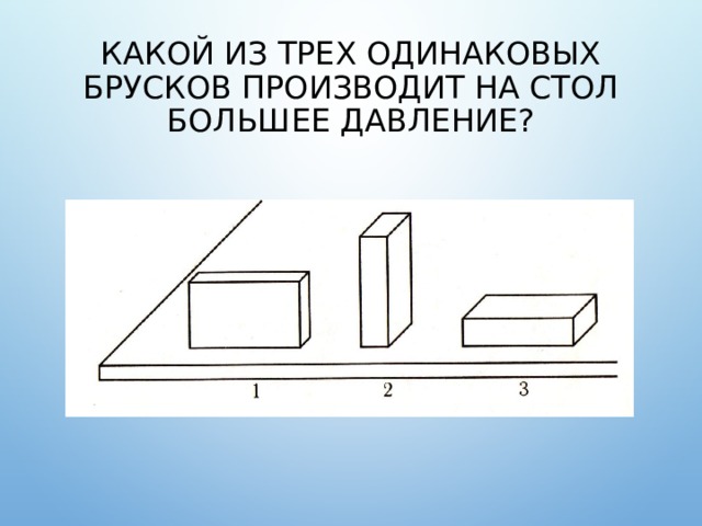 Наибольшее давление на стол производят бруски на рисунке