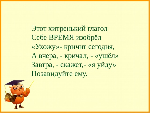 Этот хитренький глагол Себе ВРЕМЯ изобрёл «Ухожу»- кричит сегодня, А вчера, - кричал, - «ушёл» Завтра, - скажет,- «я уйду» Позавидуйте ему. 
