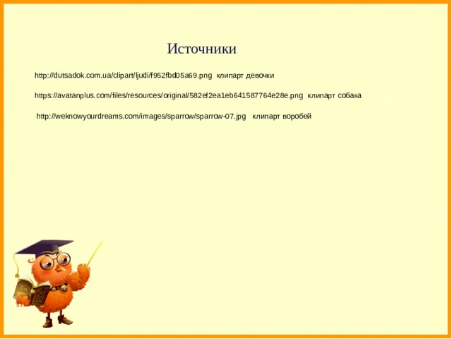 Источники http://dutsadok.com.ua/clipart/ljudi/f952fbd05a69.png клипарт девочки https://avatanplus.com/files/resources/original/582ef2ea1eb641587764e28e.png клипарт собака http://weknowyourdreams.com/images/sparrow/sparrow-07.jpg клипарт воробей 