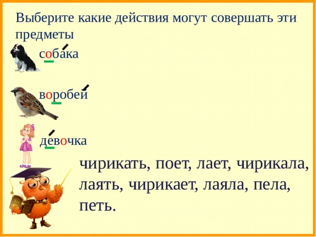 Выберите какие действия могут совершать эти предметы с о бака в о робей дев о чка чирикать, поет, лает, чирикала, лаять, чирикает, лаяла, пела, петь. 