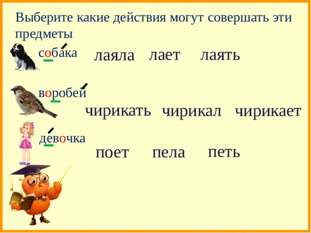 Выберите какие действия могут совершать эти предметы лаять лает с о бака лаяла в о робей чирикать чирикал чирикает дев о чка петь поет пела 