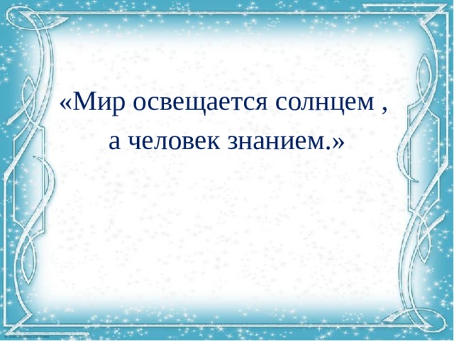 «Мир освещается солнцем , а человек знанием.» 