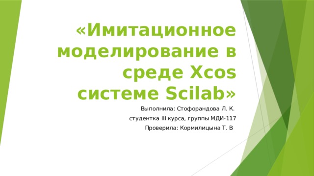«Имитационное моделирование в среде Xcos системе Scilab» Выполнила: Стофорандова Л. К. студентка III курса, группы МДИ-117 Проверила: Кормилицына Т. В 