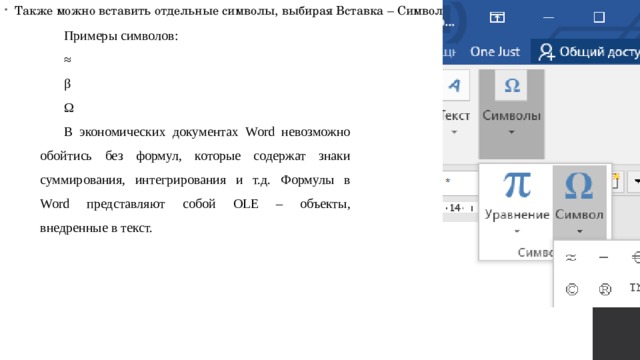 Также можно вставить отдельные символы, выбирая Вставка – Символ Примеры символов: ≈ β Ω В экономических документах Word невозможно обойтись без формул, которые содержат знаки суммирования, интегрирования и т.д. Формулы в Word представляют собой OLE – объекты, внедренные в текст. 