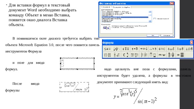 Для вставки формул в текстовый документ Word необходимо выбрать команду Объект в меню Вставка, появится окно диалога Вставка объекта. В появившемся окне диалога требуется выбрать тип объекта Microsoft Equation 3.0, после чего появится панель инструментов Формула и поле для ввода формул. надо щелкнуть вне поля с формулами, панель инструментов будет удалена, а формулы  в текстовом документе принимают следующий иметь вид: После ввода формулы 