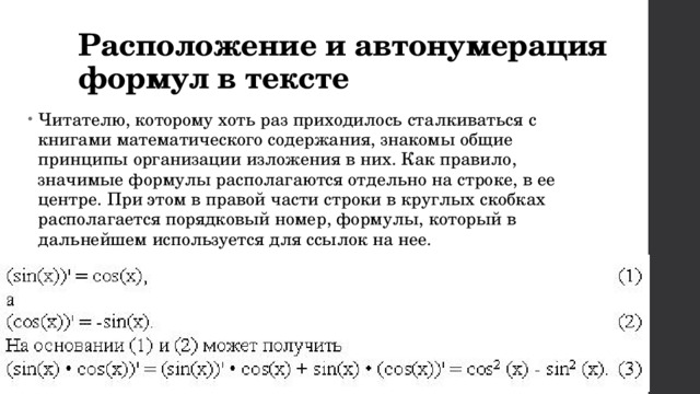 Расположение и автонумерация формул в тексте Читателю, которому хоть раз приходилось сталкиваться с книгами математического содержания, знакомы общие принципы организации изложения в них. Как правило, значимые формулы располагаются отдельно на строке, в ее центре. При этом в правой части строки в круглых скобках располагается порядковый номер, формулы, который в дальнейшем используется для ссылок на нее. 