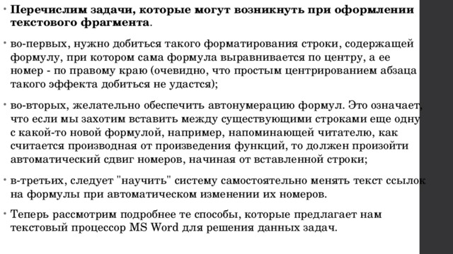 Перечислим задачи, которые могут возникнуть при оформлении текстового фрагмента . во-первых, нужно добиться такого форматирования строки, содержащей формулу, при котором сама формула выравнивается по центру, а ее номер - по правому краю (очевидно, что простым центрированием абзаца такого эффекта добиться не удастся); во-вторых, желательно обеспечить автонумерацию формул. Это означает, что если мы захотим вставить между существующими строками еще одну с какой-то новой формулой, например, напоминающей читателю, как считается производная от произведения функций, то должен произойти автоматический сдвиг номеров, начиная от вставленной строки; в-третьих, следует 