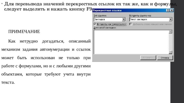 Для перевывода значений перекрестных ссылок их так же, как и формулы, следует выделить и нажать кнопку F9. ПРИМЕЧАНИЕ Как нетрудно догадаться, описанный механизм задания автонумерации и ссылок может быть использован не только при работе с формулами, но и с любыми другими объектами, которые требуют учета внутри текста. 