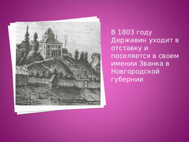 В 1803 году Державин уходит в отставку и поселяется в своем имении Званка в Новгородской губернии . 
