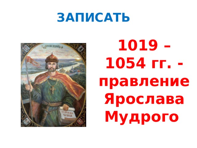 ЗАПИСАТЬ 1019 – 1054 гг. - правление Ярослава Мудрого