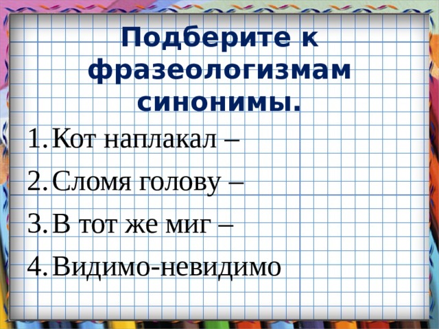 Подберите к фразеологизмам синонимы. Кот наплакал – Сломя голову – В тот же миг – Видимо-невидимо 