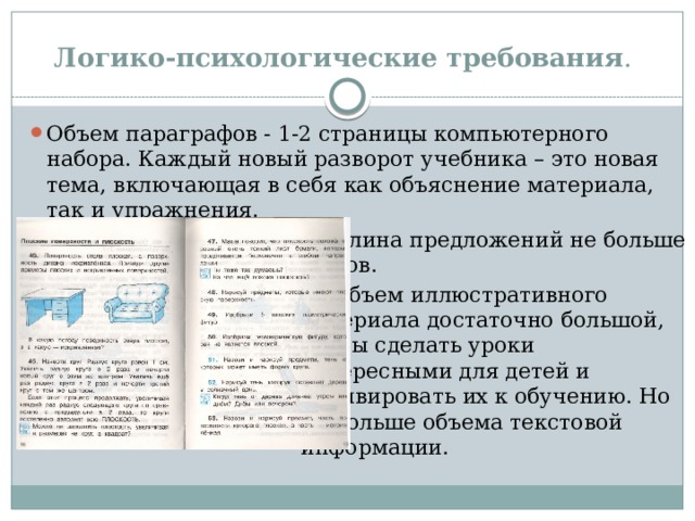 Логико-психологические требования . Объем параграфов - 1-2 страницы компьютерного набора. Каждый новый разворот учебника – это новая тема, включающая в себя как объяснение материала, так и упражнения. Длина предложений не больше 8 слов. Объем иллюстративного материала достаточно большой, чтобы сделать уроки интересными для детей и мотивировать их к обучению. Но не больше объема текстовой информации. 