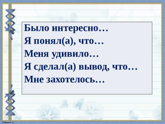 Было интересно… Я понял(а), что… Меня удивило… Я сделал(а) вывод, что… Мне захотелось… 