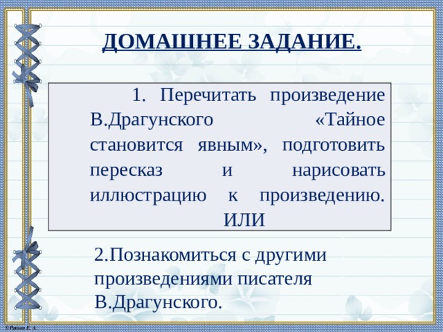 ДОМАШНЕЕ ЗАДАНИЕ.  1. Перечитать произведение В.Драгунского «Тайное становится явным», подготовить пересказ и нарисовать иллюстрацию к произведению.  ИЛИ 2.Познакомиться с другими произведениями писателя В.Драгунского.  