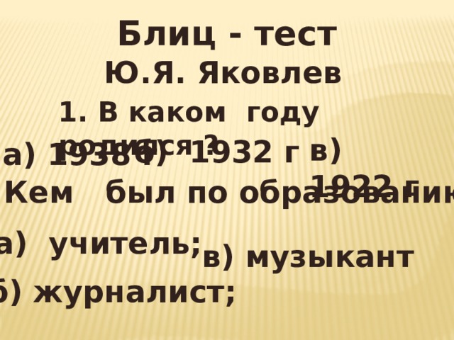 Блиц - тест Ю.Я. Яковлев  1. В каком году родился ? в) 1922 г б) 1932 г а) 1938 г 2. Кем был по образованию ? а) учитель; в) музыкант б) журналист;