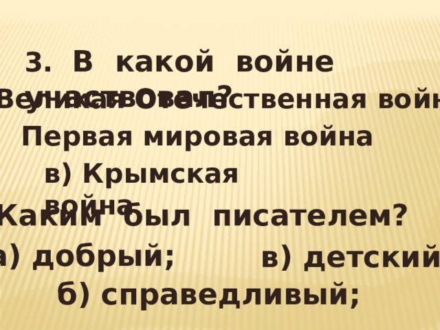 3. В какой войне участвовал?  а) Великая Отечественная война  б) Первая мировая война в) Крымская война 4. Каким был писателем? а) добрый; в) детский б) справедливый;