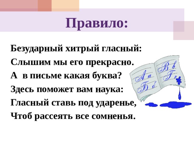 Правило: Безударный хитрый гласный: Слышим мы его прекрасно. А в письме какая буква? Здесь поможет вам наука: Гласный ставь под ударенье, Чтоб рассеять все сомненья. 