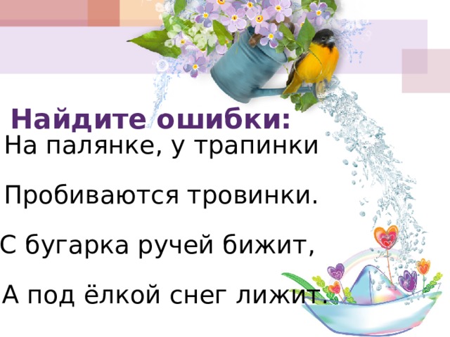 Найдите ошибки:  На палянке, у трапинки  Пробиваются тровинки. С бугарка ручей бижит,  А под ёлкой снег лижит. 